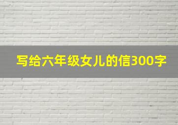 写给六年级女儿的信300字