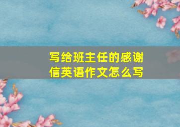 写给班主任的感谢信英语作文怎么写