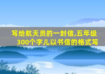 写给航天员的一封信,五年级300个字儿以书信的格式写