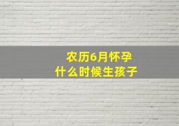 农历6月怀孕什么时候生孩子