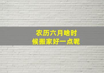 农历六月啥时候搬家好一点呢