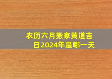 农历六月搬家黄道吉日2024年是哪一天