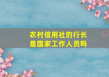 农村信用社的行长是国家工作人员吗