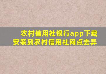 农村信用社银行app下载安装到农村信用社网点去弄