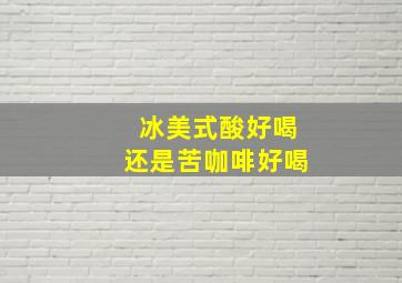 冰美式酸好喝还是苦咖啡好喝