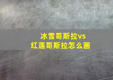 冰雪哥斯拉vs红莲哥斯拉怎么画