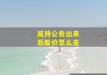 减持公告出来后股价怎么走