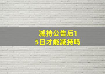 减持公告后15日才能减持吗