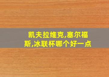 凯夫拉维克,塞尔福斯,冰联杯哪个好一点