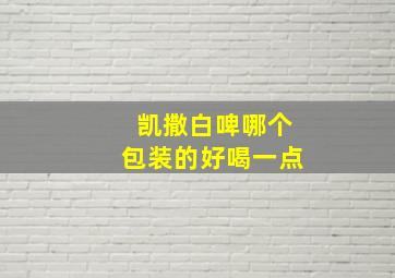 凯撒白啤哪个包装的好喝一点