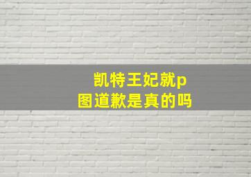 凯特王妃就p图道歉是真的吗