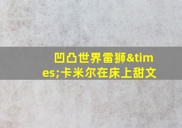 凹凸世界雷狮×卡米尔在床上甜文