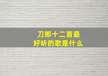 刀郎十二首最好听的歌是什么