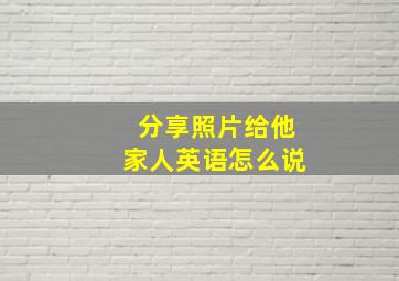 分享照片给他家人英语怎么说