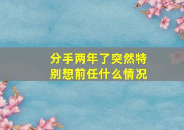 分手两年了突然特别想前任什么情况