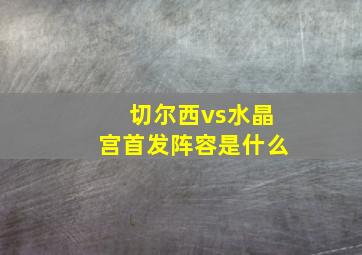 切尔西vs水晶宫首发阵容是什么