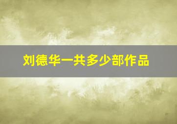 刘德华一共多少部作品