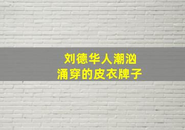 刘德华人潮汹涌穿的皮衣牌子