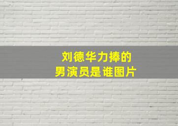 刘德华力捧的男演员是谁图片