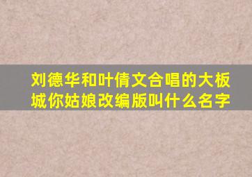 刘德华和叶倩文合唱的大板城你姑娘改编版叫什么名字