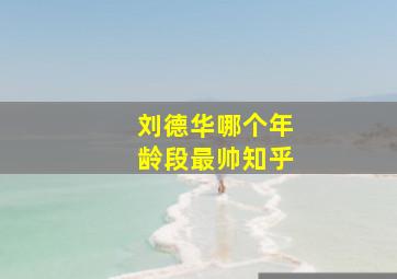 刘德华哪个年龄段最帅知乎