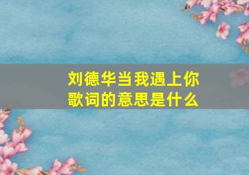 刘德华当我遇上你歌词的意思是什么