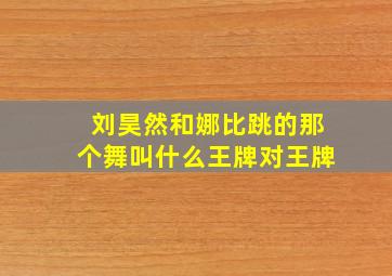 刘昊然和娜比跳的那个舞叫什么王牌对王牌