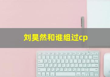 刘昊然和谁组过cp