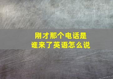 刚才那个电话是谁来了英语怎么说