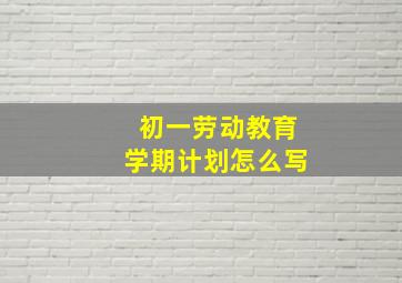 初一劳动教育学期计划怎么写