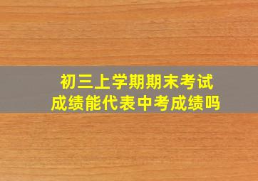 初三上学期期末考试成绩能代表中考成绩吗