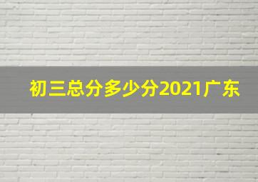 初三总分多少分2021广东