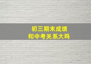 初三期末成绩和中考关系大吗