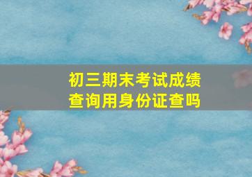 初三期末考试成绩查询用身份证查吗