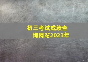 初三考试成绩查询网站2023年