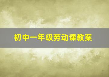 初中一年级劳动课教案