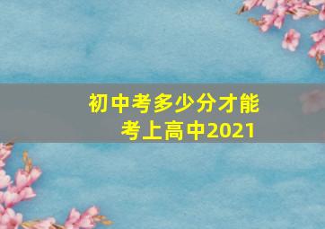 初中考多少分才能考上高中2021