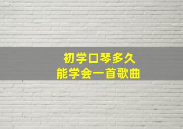 初学口琴多久能学会一首歌曲