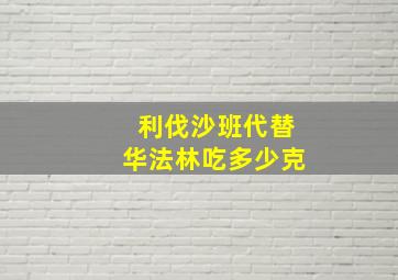 利伐沙班代替华法林吃多少克