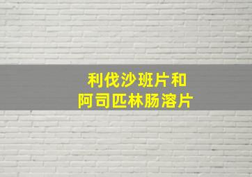 利伐沙班片和阿司匹林肠溶片