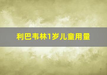 利巴韦林1岁儿童用量