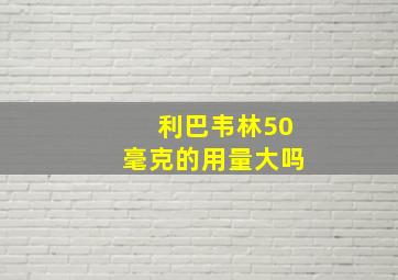 利巴韦林50毫克的用量大吗