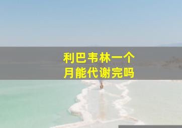 利巴韦林一个月能代谢完吗