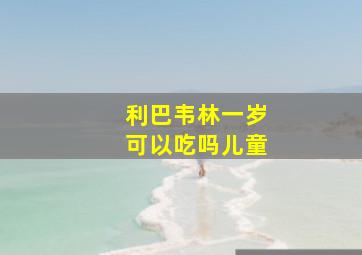 利巴韦林一岁可以吃吗儿童