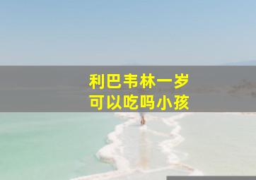 利巴韦林一岁可以吃吗小孩