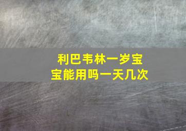 利巴韦林一岁宝宝能用吗一天几次