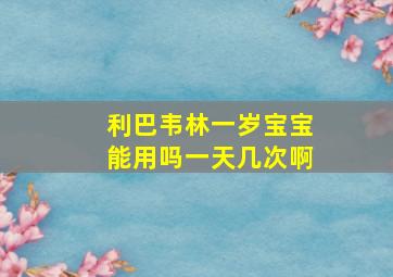 利巴韦林一岁宝宝能用吗一天几次啊