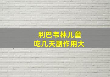 利巴韦林儿童吃几天副作用大