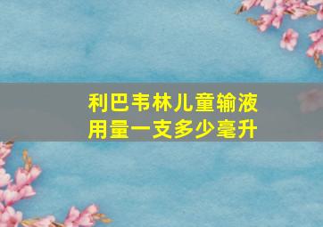 利巴韦林儿童输液用量一支多少毫升