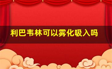 利巴韦林可以雾化吸入吗